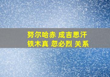 努尔哈赤 成吉思汗 铁木真 忽必烈 关系